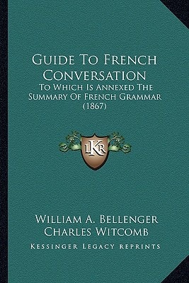 Guide To French Conversation: To Which Is Annexed The Summary Of French Grammar (1867)