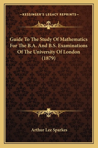 Guide To The Study Of Mathematics For The B.A. And B.S. Examinations Of The University Of London (1879)