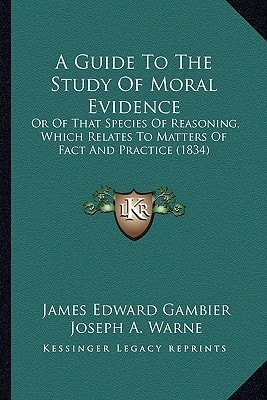 A Guide To The Study Of Moral Evidence: Or Of That Species Of Reasoning, Which Relates To Matters Of Fact And Practice (1834)