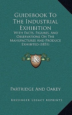Guidebook To The Industrial Exhibition: With Facts, Figures, And Observations On The Manufactures And Produce Exhibited (1851)