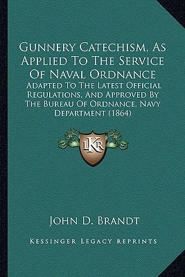 Gunnery Catechism, As Applied To The Service Of Naval Ordnance: Adapted To The Latest Official Regulations, And Approved By The Bureau Of Ordnance, Navy Department (1864)
