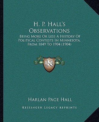 H. P. Hall's Observations: Being More Or Less A History Of Political Contests In Minnesota, From 1849 To 1904 (1904)