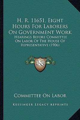 H. R. 11651, Eight Hours For Laborers On Government Work: Hearings Before Committee On Labor Of The House Of Representative (1906)