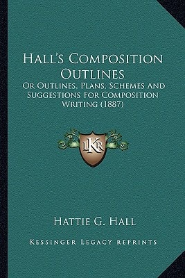 Hall's Composition Outlines: Or Outlines, Plans, Schemes And Suggestions For Composition Writing (1887)