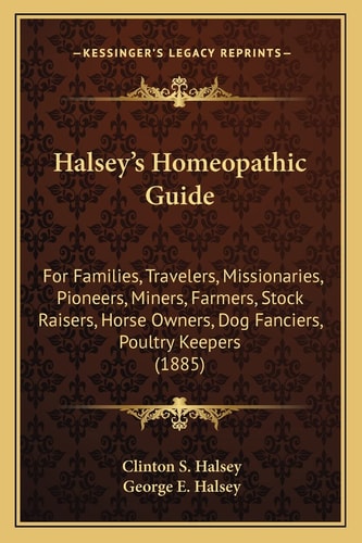Halsey's Homeopathic Guide: For Families, Travelers, Missionaries, Pioneers, Miners, Farmers, Stock Raisers, Horse Owners, Dog Fanciers, Poultry Keepers (1885)