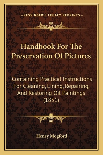 Handbook For The Preservation Of Pictures: Containing Practical Instructions For Cleaning, Lining, Repairing, And Restoring Oil Paintings (1851)