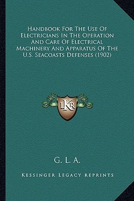 Handbook For The Use Of Electricians In The Operation And Care Of Electrical Machinery And Apparatus Of The U.S. Seacoasts Defenses (1902)