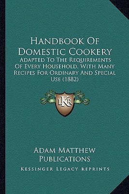 Handbook Of Domestic Cookery: Adapted To The Requirements Of Every Household, With Many Recipes For Ordinary And Special Use (1882)