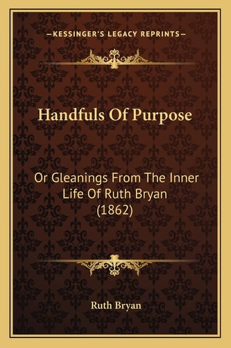 Handfuls Of Purpose: Or Gleanings From The Inner Life Of Ruth Bryan (1862)