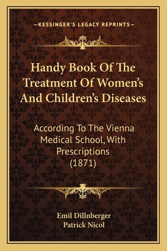 Handy Book Of The Treatment Of Women's And Children's Diseases: According To The Vienna Medical School, With Prescriptions (1871)