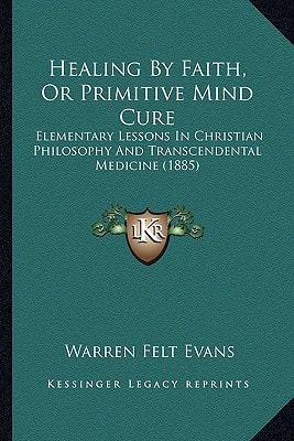 Healing By Faith, Or Primitive Mind Cure: Elementary Lessons In Christian Philosophy And Transcendental Medicine (1885)