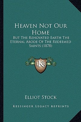 Heaven Not Our Home: But The Renovated Earth The Eternal Abode Of The Redeemed Saints (1878)