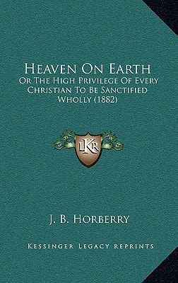 Heaven On Earth: Or The High Privilege Of Every Christian To Be Sanctified Wholly (1882)