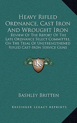 Heavy Rifled Ordnance, Cast Iron And Wrought Iron: Review Of The Report Of The Late Ordnance Select Committee, On The Trial Of Unstrengthened Rifled Cast-Iron Service Guns (1871)