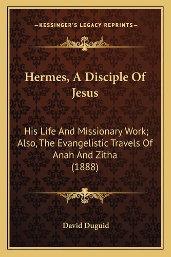 Hermes, A Disciple Of Jesus: His Life And Missionary Work; Also, The Evangelistic Travels Of Anah And Zitha (1888)