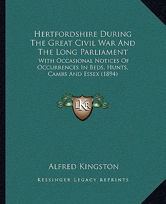 Hertfordshire During The Great Civil War And The Long Parliament: With Occasional Notices Of Occurrences In Beds, Hunts, Cambs And Essex (1894)