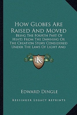 How Globes Are Raised And Moved: Being The Fourth Part Of Hints From The Dawning Or The Creation Story Considered Under The Laws Of Light And Motion (1868)