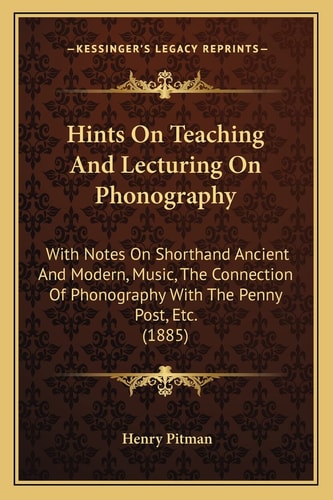 Hints On Teaching And Lecturing On Phonography: With Notes On Shorthand Ancient And Modern, Music, The Connection Of Phonography With The Penny Post, Etc. (1885)