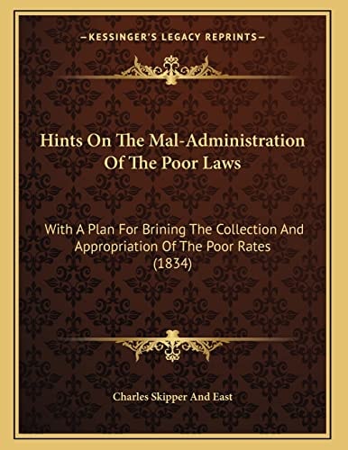 Hints On The Mal-Administration Of The Poor Laws: With A Plan For Brining The Collection And Appropriation Of The Poor Rates (1834)