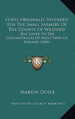 Hints Originally Intended For The Small Farmers Of The County Of Wexford: But Suited To The Circumstances Of Most Parts Of Ireland (1846)