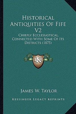 Historical Antiquities Of Fife V2: Chiefly Ecclesiastical, Connected With Some Of Its Districts (1875)