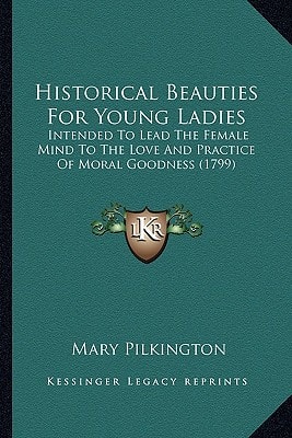Historical Beauties For Young Ladies: Intended To Lead The Female Mind To The Love And Practice Of Moral Goodness (1799)