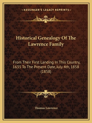 Historical Genealogy Of The Lawrence Family: From Their First Landing In This Country, 1635 To The Present Date, July 4th, 1858 (1858)