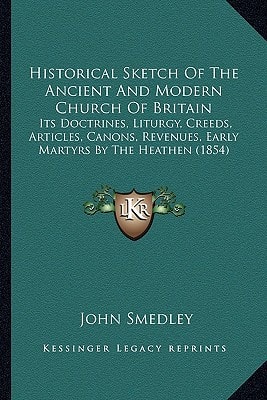 Historical Sketch Of The Ancient And Modern Church Of Britain: Its Doctrines, Liturgy, Creeds, Articles, Canons, Revenues, Early Martyrs By The Heathen (1854)