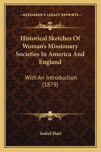 Historical Sketches Of Woman's Missionary Societies In America And England: With An Introduction (1879)