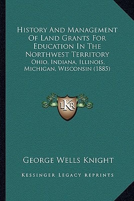 History And Management Of Land Grants For Education In The Northwest Territory: Ohio, Indiana, Illinois, Michigan, Wisconsin (1885)