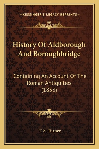 History Of Aldborough And Boroughbridge: Containing An Account Of The Roman Antiquities (1853)