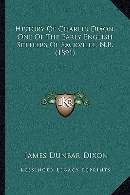 History Of Charles Dixon, One Of The Early English Settlers Of Sackville, N.B. (1891)