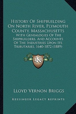 History Of Shipbuilding On North River, Plymouth County, Massachusetts: With Genealogies Of The Shipbuilders, And Accounts Of The Industries Upon Its Tributaries, 1640-1872 (1889)