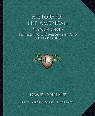 History Of The American Pianoforte: Its Technical Development, And The Trade (1890)
