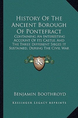 History Of The Ancient Borough Of Pontefract: Containing An Interesting Account Of Its Castle, And The Three Different Sieges It Sustained, During The Civil War (1807)