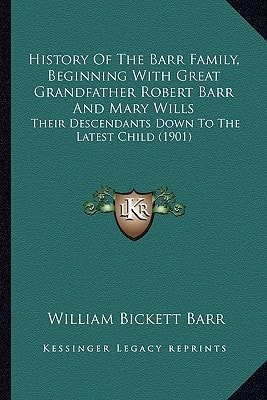 History Of The Barr Family, Beginning With Great Grandfather Robert Barr And Mary Wills: Their Descendants Down To The Latest Child (1901)