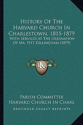 History Of The Harvard Church In Charlestown, 1815-1879: With Services At The Ordination Of Mr. Pitt Dillingham (1879)