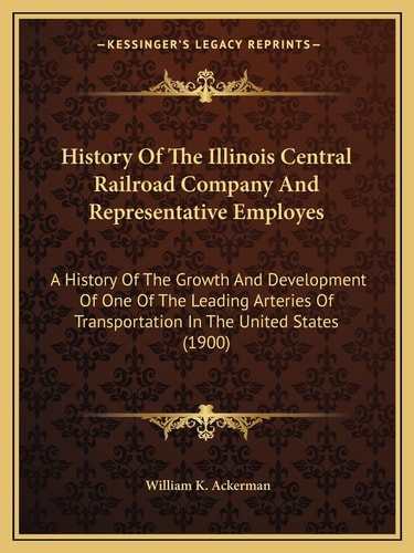 History Of The Illinois Central Railroad Company And Representative Employes: A History Of The Growth And Development Of One Of The Leading Arteries Of Transportation In The United States (1900)