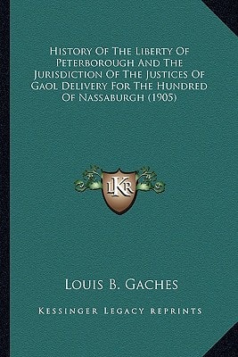 History Of The Liberty Of Peterborough And The Jurisdiction Of The Justices Of Gaol Delivery For The Hundred Of Nassaburgh (1905)
