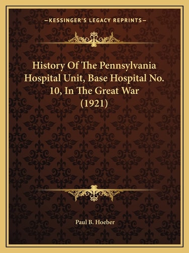 History Of The Pennsylvania Hospital Unit, Base Hospital No. 10, In The Great War (1921)