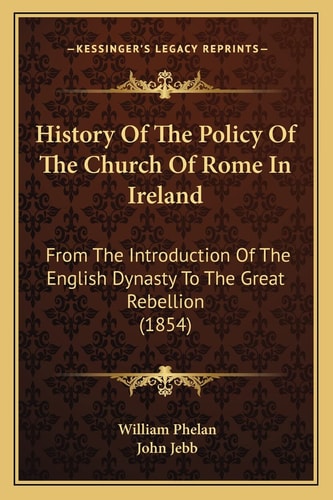 History Of The Policy Of The Church Of Rome In Ireland: From The Introduction Of The English Dynasty To The Great Rebellion (1854)