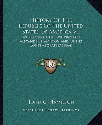 History Of The Republic Of The United States Of America V1: As Traced In The Writings Of Alexander Hamilton And Of His Contemporaries (1864)