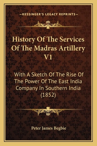 History Of The Services Of The Madras Artillery V1: With A Sketch Of The Rise Of The Power Of The East India Company In Southern India (1852)