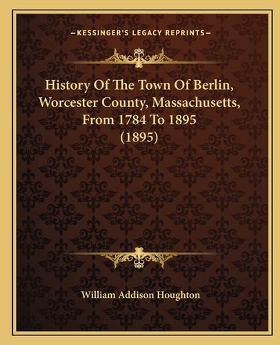 History Of The Town Of Berlin, Worcester County, Massachusetts, From 1784 To 1895 (1895)