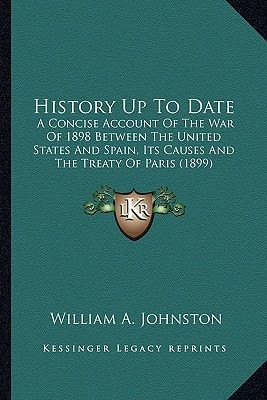 History Up To Date: A Concise Account Of The War Of 1898 Between The United States And Spain, Its Causes And The Treaty Of Paris (1899)