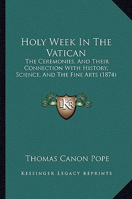 Holy Week In The Vatican: The Ceremonies, And Their Connection With History, Science, And The Fine Arts (1874)