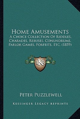 Home Amusements: A Choice Collection Of Riddles, Charades, Rebuses, Conundrums, Parlor Games, Forfeits, Etc. (1859)