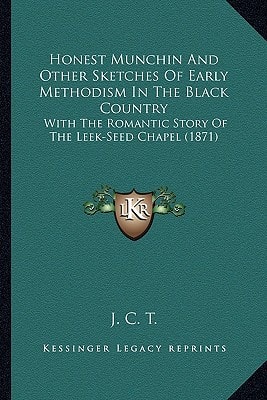 Honest Munchin And Other Sketches Of Early Methodism In The Black Country: With The Romantic Story Of The Leek-Seed Chapel (1871)