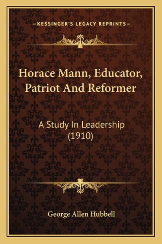 Horace Mann, Educator, Patriot And Reformer: A Study In Leadership (1910)