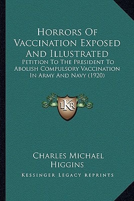Horrors Of Vaccination Exposed And Illustrated: Petition To The President To Abolish Compulsory Vaccination In Army And Navy (1920)